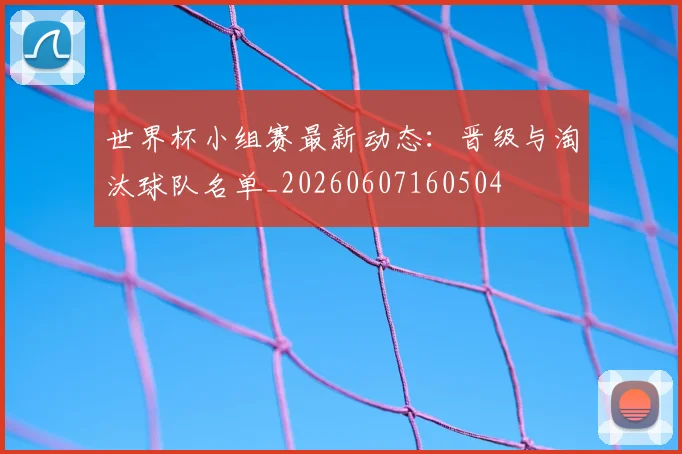 世界杯小组赛最新动态:晋级与淘汰球队名单_20260607160504