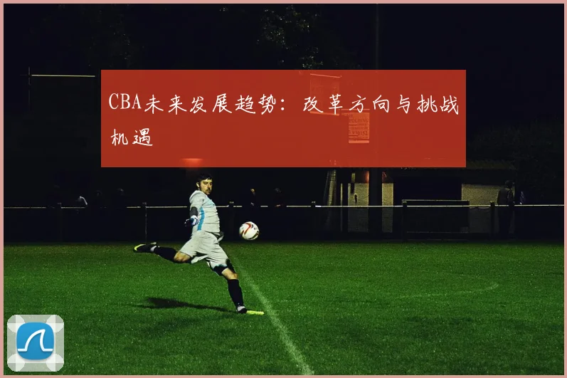 CBA未来发展趋势:改革方向与挑战机遇