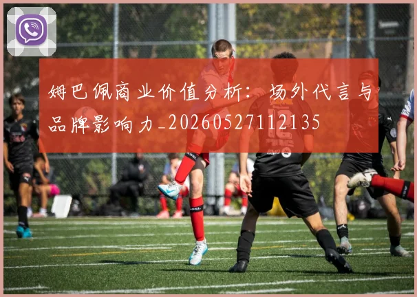姆巴佩商业价值分析：场外代言与品牌影响力_20260527112135