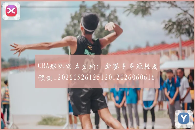 CBA球队实力分析:新赛季争冠格局预测_20260526125120_20260606165311