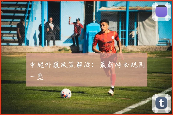 中超外援政策解读:最新转会规则一览