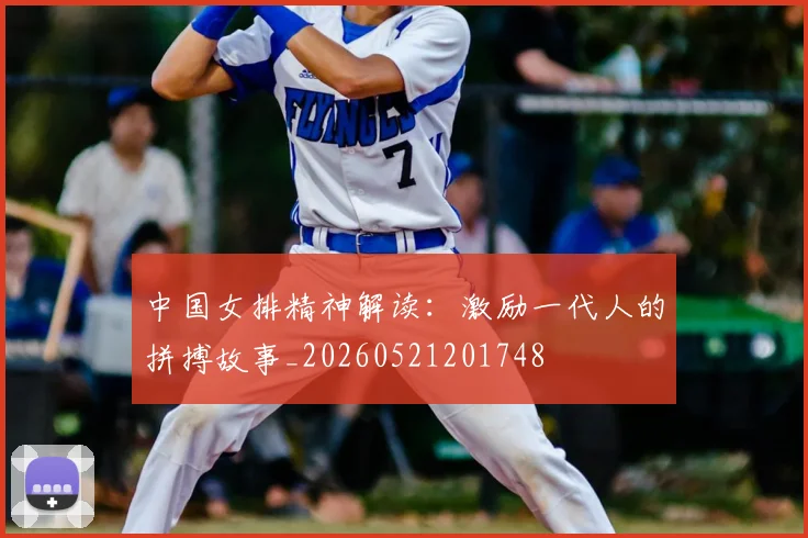 中国女排精神解读：激励一代人的拼搏故事_20260521201748