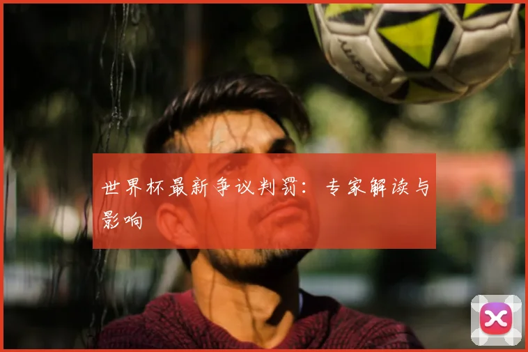 世界杯最新争议判罚：专家解读与影响