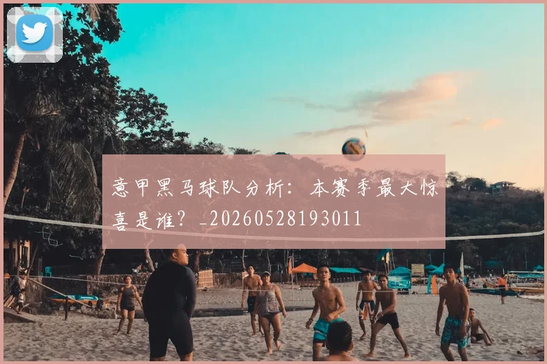 意甲黑马球队分析：本赛季最大惊喜是谁？_20260528193011