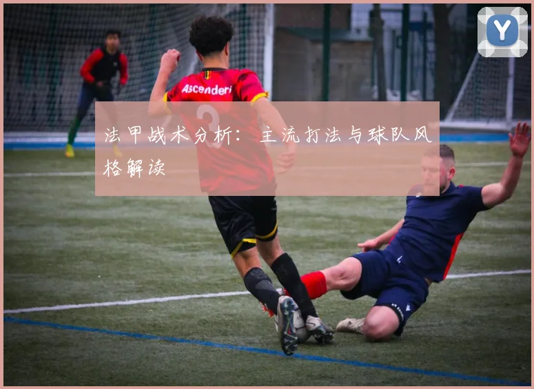 法甲战术分析：主流打法与球队风格解读