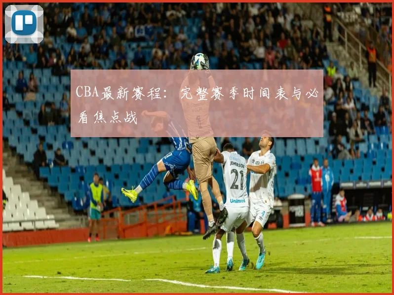 CBA最新赛程:完整赛季时间表与必看焦点战