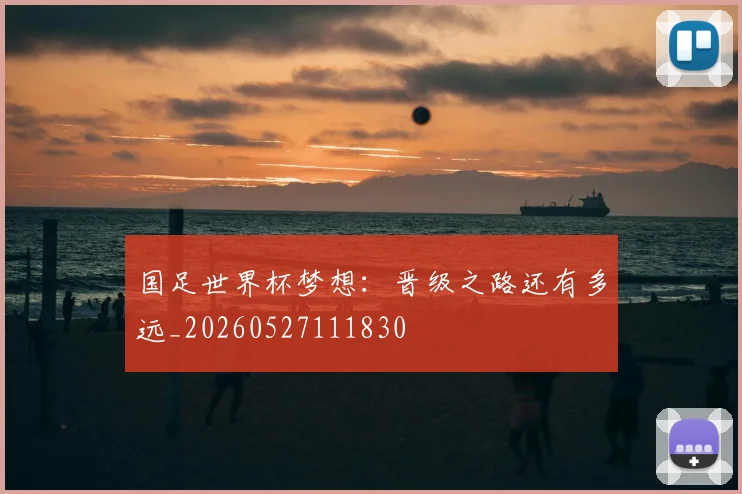国足世界杯梦想:晋级之路还有多远_20260527111830