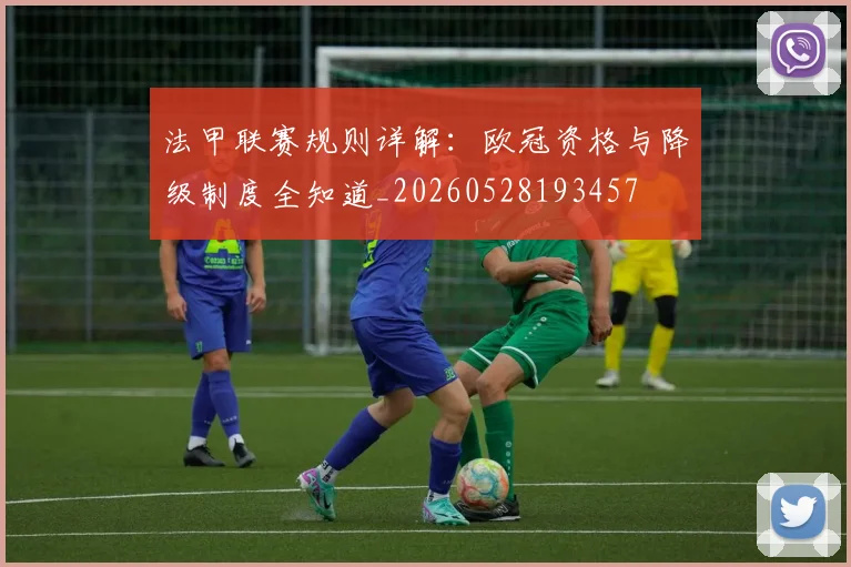 法甲联赛规则详解：欧冠资格与降级制度全知道_20260528193457