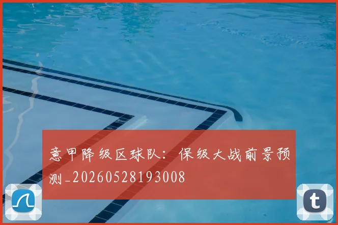 意甲降级区球队：保级大战前景预测_20260528193008