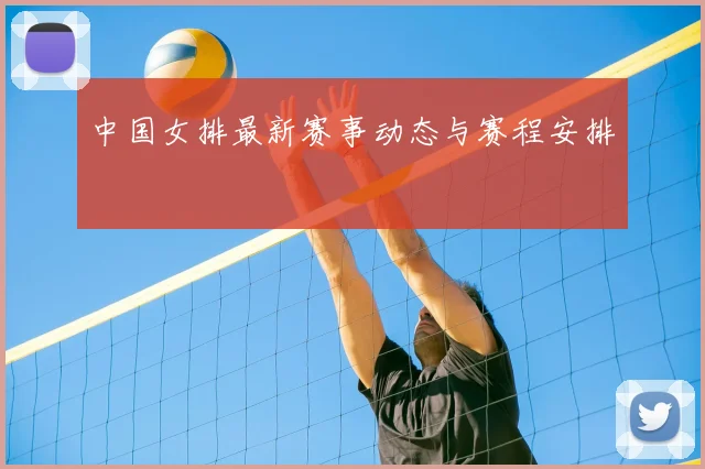 中国女排最新赛事动态与赛程安排