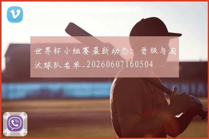 世界杯小组赛最新动态：晋级与淘汰球队名单_20260607160504