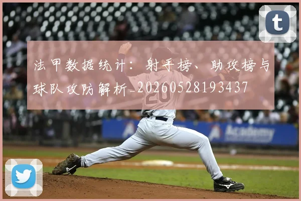 法甲数据统计：射手榜、助攻榜与球队攻防解析_20260528193437