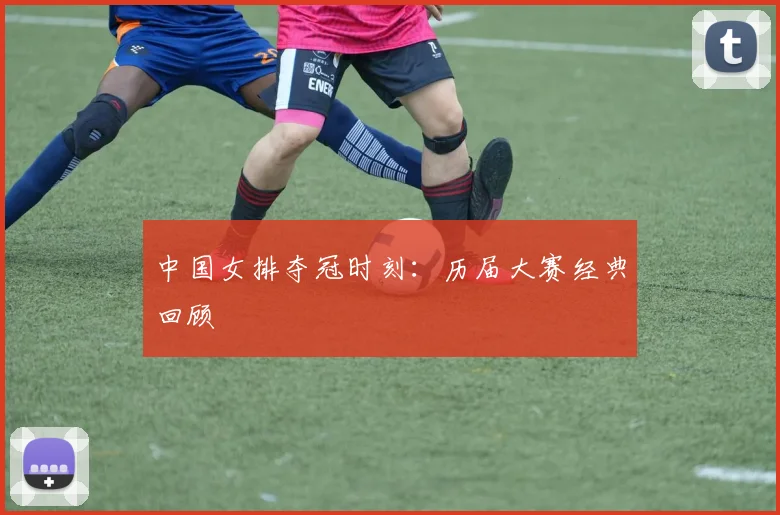 中国女排夺冠时刻:历届大赛经典回顾